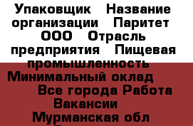 Упаковщик › Название организации ­ Паритет, ООО › Отрасль предприятия ­ Пищевая промышленность › Минимальный оклад ­ 26 000 - Все города Работа » Вакансии   . Мурманская обл.,Видяево нп